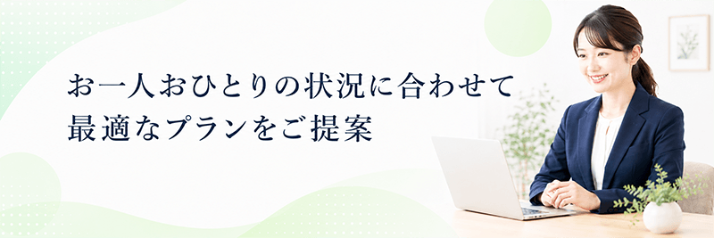 お一人おひとりの状況に合わせて最適なプランをご提案